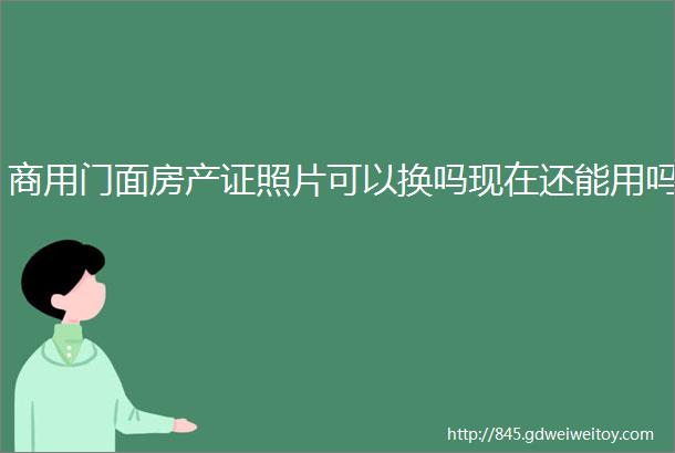 商用门面房产证照片可以换吗现在还能用吗